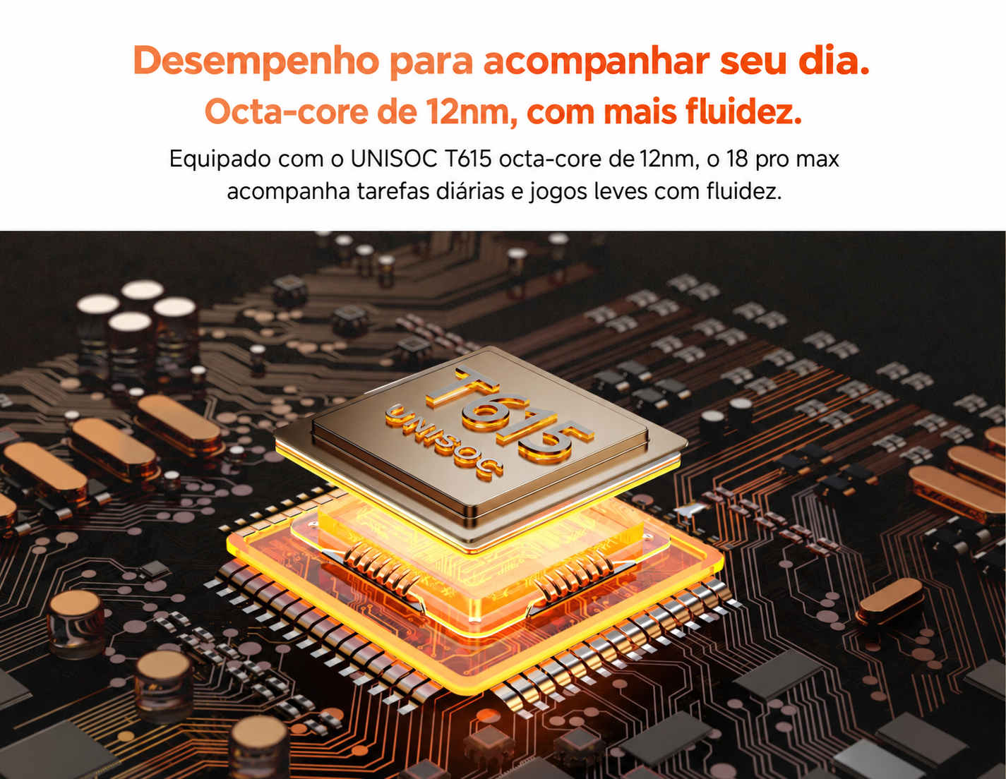 Desempenho para acompanhar seu dia. UNISOC T615 octa-core de 12nm para tarefas diárias e jogos leves.